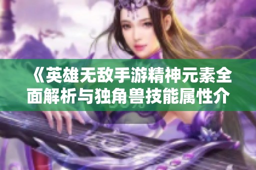 《英雄无敌手游精神元素全面解析与独角兽技能属性介绍》