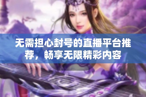 无需担心封号的直播平台推荐，畅享无限精彩内容