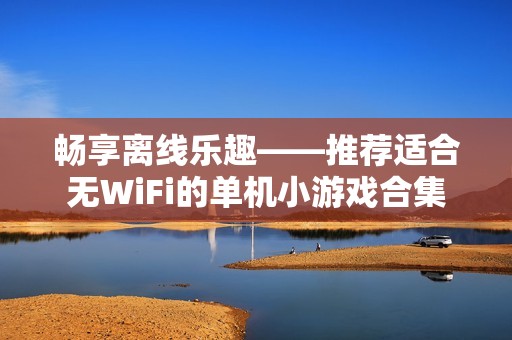 畅享离线乐趣——推荐适合无WiFi的单机小游戏合集