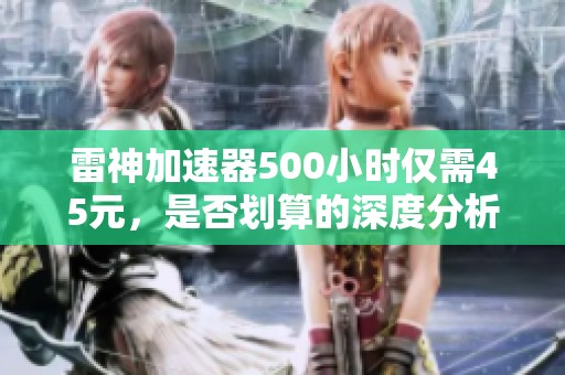 雷神加速器500小时仅需45元，是否划算的深度分析