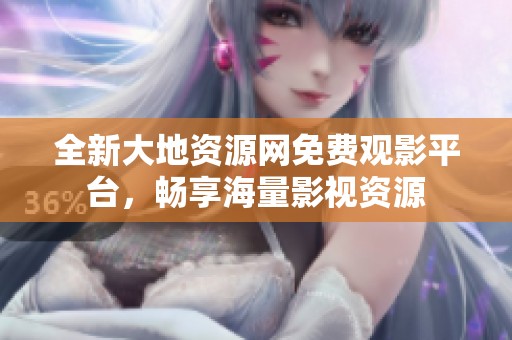 全新大地资源网免费观影平台，畅享海量影视资源