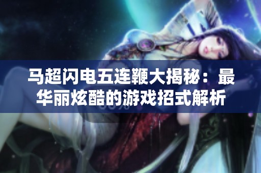 马超闪电五连鞭大揭秘：最华丽炫酷的游戏招式解析