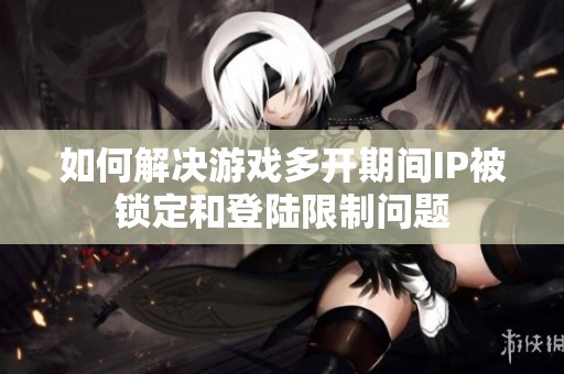 如何解决游戏多开期间IP被锁定和登陆限制问题