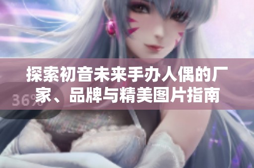 探索初音未来手办人偶的厂家、品牌与精美图片指南