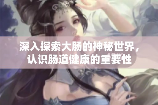 深入探索大肠的神秘世界，认识肠道健康的重要性