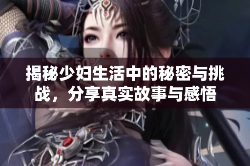 揭秘少妇生活中的秘密与挑战，分享真实故事与感悟