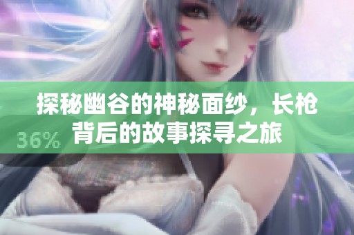探秘幽谷的神秘面纱，长枪背后的故事探寻之旅