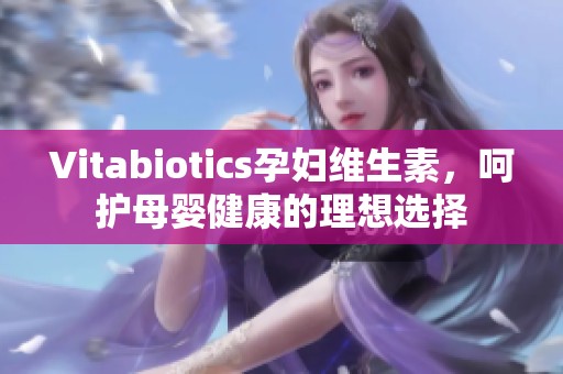 Vitabiotics孕妇维生素，呵护母婴健康的理想选择