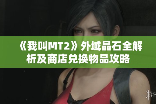 《我叫MT2》外域晶石全解析及商店兑换物品攻略