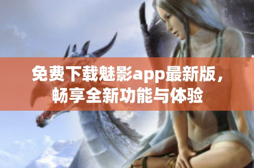 免费下载魅影app最新版，畅享全新功能与体验