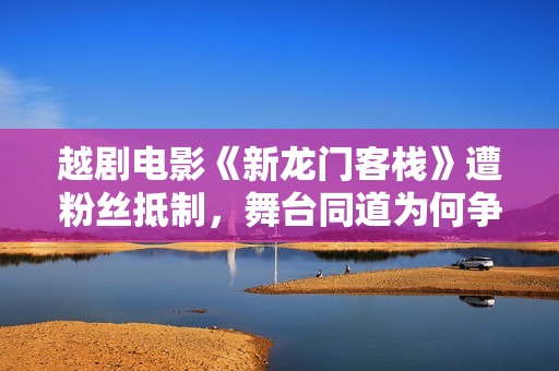 越剧电影《新龙门客栈》遭粉丝抵制，舞台同道为何争执不断