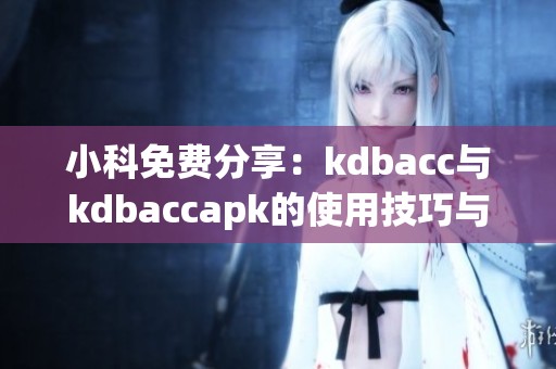 小科免费分享：kdbacc与kdbaccapk的使用技巧与攻略