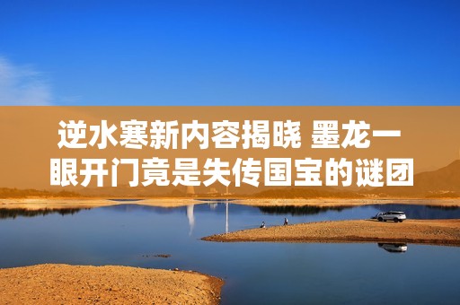 逆水寒新内容揭晓 墨龙一眼开门竟是失传国宝的谜团解密