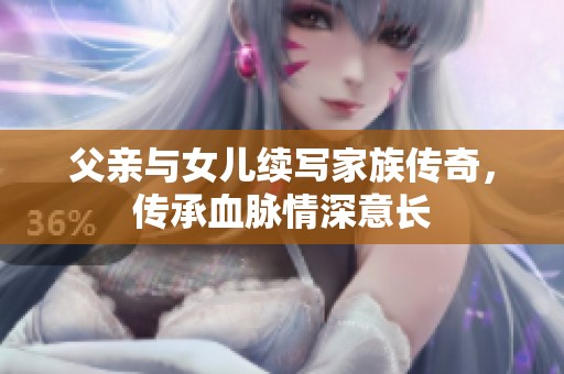 父亲与女儿续写家族传奇，传承血脉情深意长