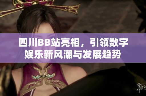 四川BB站亮相，引领数字娱乐新风潮与发展趋势