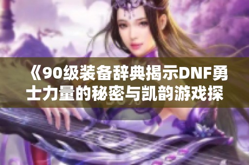 《90级装备辞典揭示DNF勇士力量的秘密与凯韵游戏探秘》