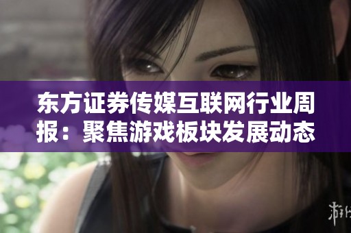 东方证券传媒互联网行业周报：聚焦游戏板块发展动态与投资机会