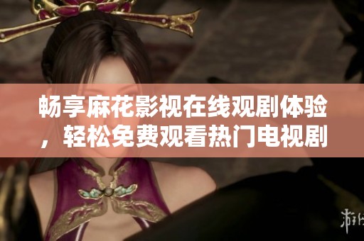 畅享麻花影视在线观剧体验，轻松免费观看热门电视剧！