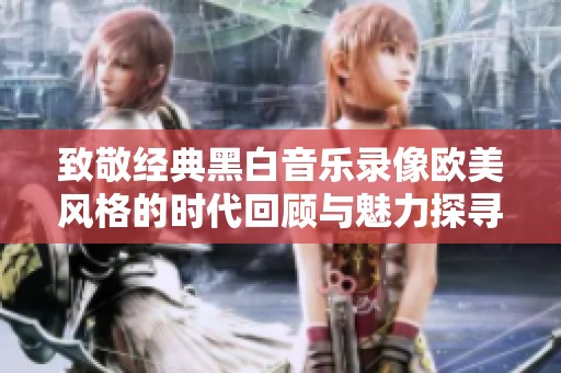 致敬经典黑白音乐录像欧美风格的时代回顾与魅力探寻