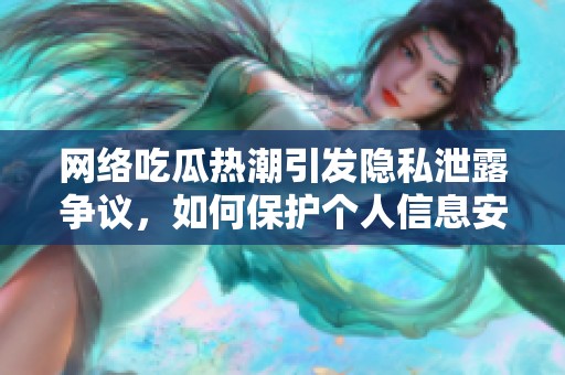 网络吃瓜热潮引发隐私泄露争议，如何保护个人信息安全