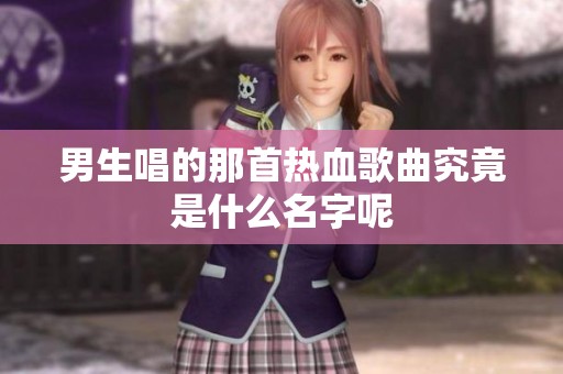 男生唱的那首热血歌曲究竟是什么名字呢