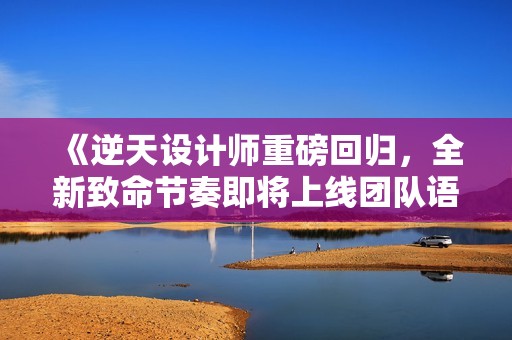 《逆天设计师重磅回归，全新致命节奏即将上线团队语音功能》