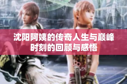 沈阳阿姨的传奇人生与巅峰时刻的回顾与感悟