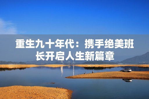 重生九十年代：携手绝美班长开启人生新篇章