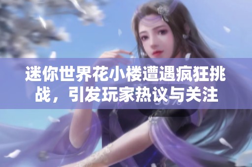 迷你世界花小楼遭遇疯狂挑战，引发玩家热议与关注