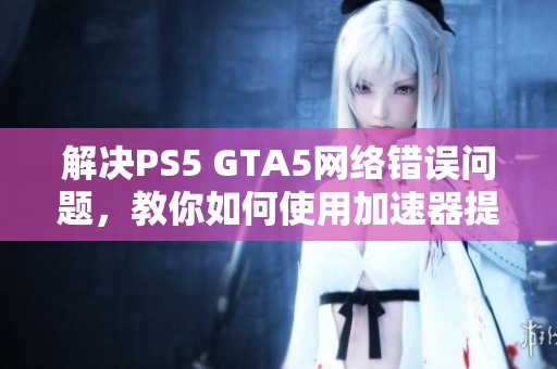 解决PS5 GTA5网络错误问题，教你如何使用加速器提升游戏体验