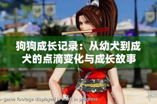 狗狗成长记录：从幼犬到成犬的点滴变化与成长故事