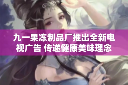 九一果冻制品厂推出全新电视广告 传递健康美味理念
