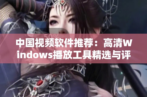 中国视频软件推荐：高清Windows播放工具精选与评测