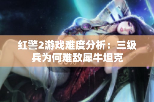 红警2游戏难度分析：三级兵为何难敌犀牛坦克