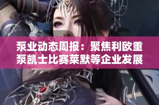 泵业动态周报：聚焦利欧重泵凯士比赛莱默等企业发展情况