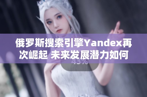 俄罗斯搜索引擎Yandex再次崛起 未来发展潜力如何