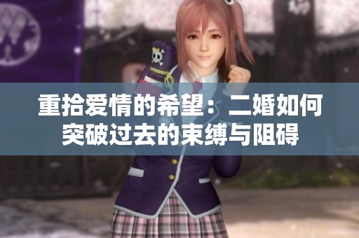 重拾爱情的希望：二婚如何突破过去的束缚与阻碍