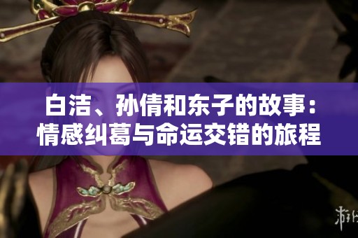 白洁、孙倩和东子的故事：情感纠葛与命运交错的旅程