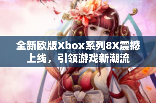 全新欧版Xbox系列8X震撼上线，引领游戏新潮流