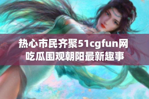 热心市民齐聚51cgfun网 吃瓜围观朝阳最新趣事