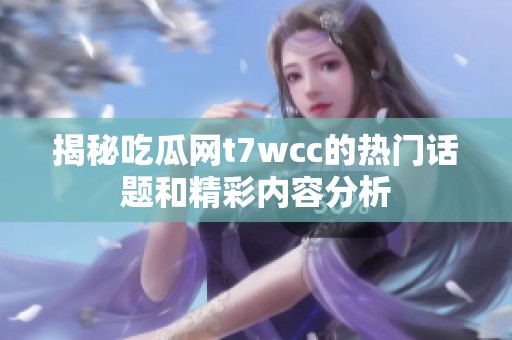 揭秘吃瓜网t7wcc的热门话题和精彩内容分析