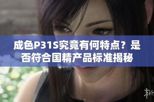 成色P31S究竟有何特点？是否符合国精产品标准揭秘