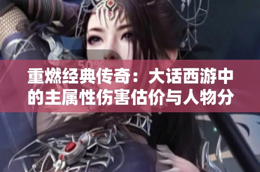 重燃经典传奇：大话西游中的主属性伤害估价与人物分析