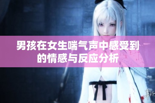 男孩在女生喘气声中感受到的情感与反应分析