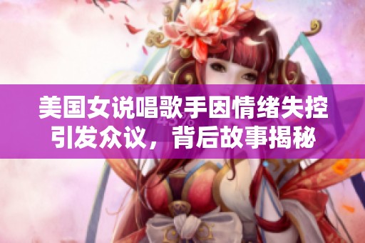 美国女说唱歌手因情绪失控引发众议，背后故事揭秘