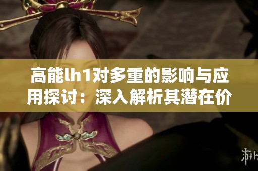 高能lh1对多重的影响与应用探讨：深入解析其潜在价值