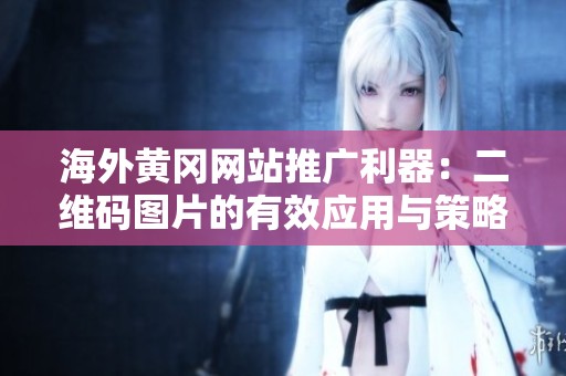 海外黄冈网站推广利器：二维码图片的有效应用与策略