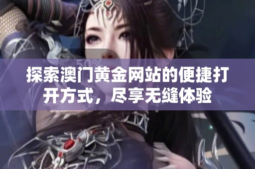 探索澳门黄金网站的便捷打开方式，尽享无缝体验