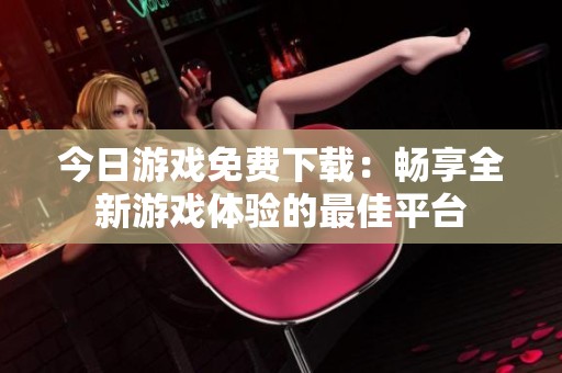 今日游戏免费下载：畅享全新游戏体验的最佳平台
