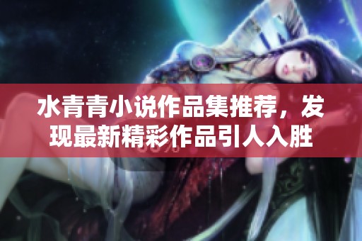 水青青小说作品集推荐，发现最新精彩作品引人入胜